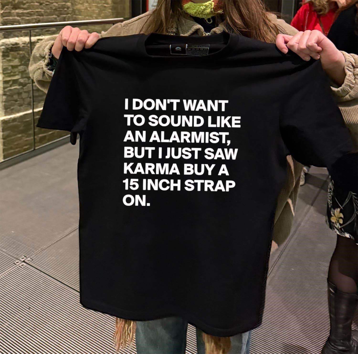 I don't want to sound like an alarmist but i just saw karma buy a 15 inch strap on black-t-shirt