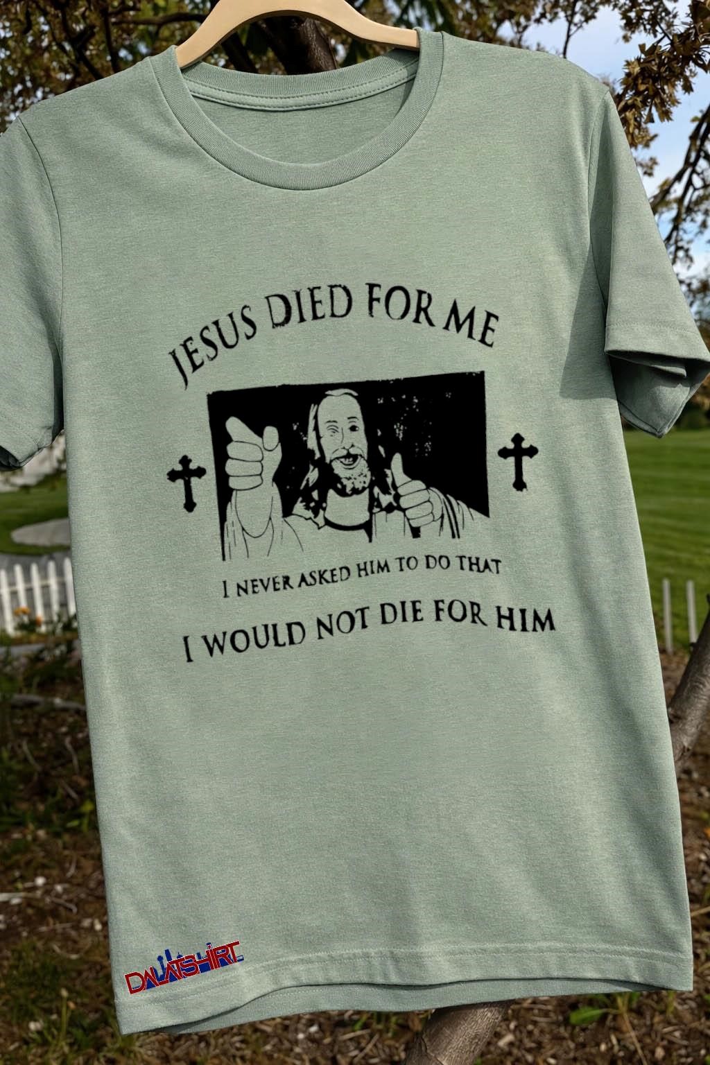 Official Jesus Died For Me I Never Asked Him To Do That I Would Not Die For Him sage-green-t-shirt