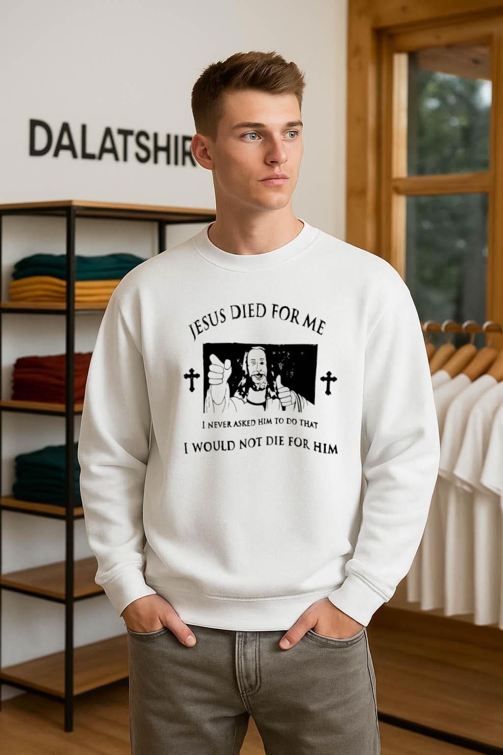 Official Jesus Died For Me I Never Asked Him To Do That I Would Not Die For Him sweater