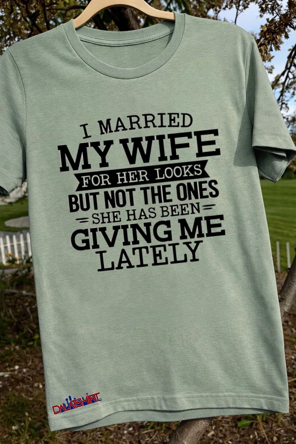 Top I married my wife for her looks but not the ones she has been giving me lately sage-green-t-shirt